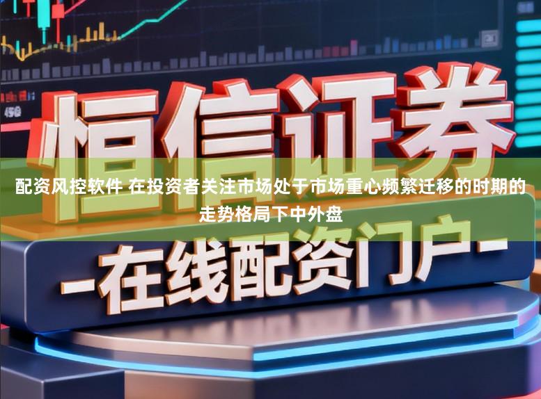 配资风控软件 在投资者关注市场处于市场重心频繁迁移的时期的走势格局下中外盘