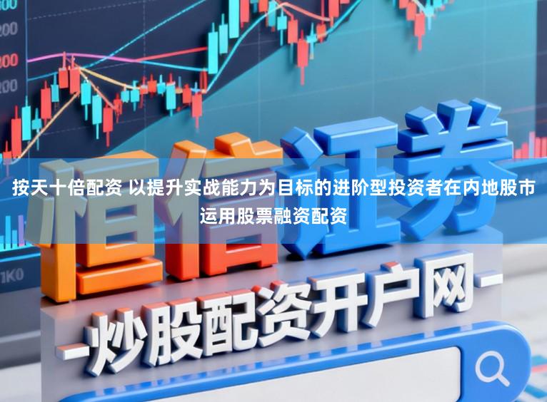 按天十倍配资 以提升实战能力为目标的进阶型投资者在内地股市运用股票融资配资