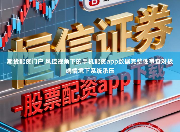 期货配资门户 风控视角下的手机配资app数据完整性审查对极端情境下系统承压