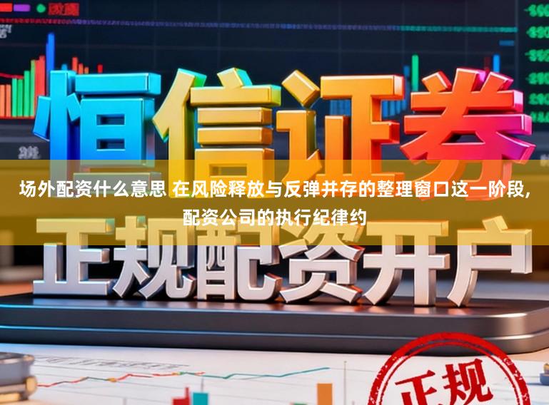 场外配资什么意思 在风险释放与反弹并存的整理窗口这一阶段,配资公司的执行纪律约
