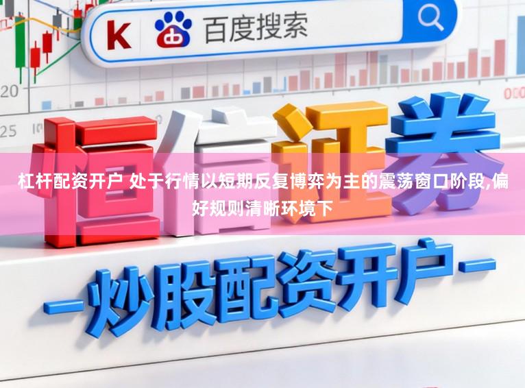 杠杆配资开户 处于行情以短期反复博弈为主的震荡窗口阶段,偏好规则清晰环境下