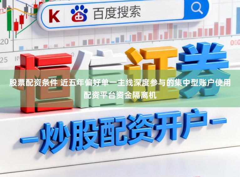 股票配资条件 近五年偏好单一主线深度参与的集中型账户使用配资平台资金隔离机