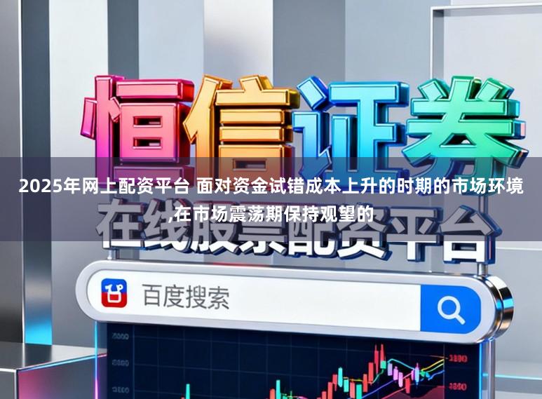 2025年网上配资平台 面对资金试错成本上升的时期的市场环境,在市场震荡期保持观望的