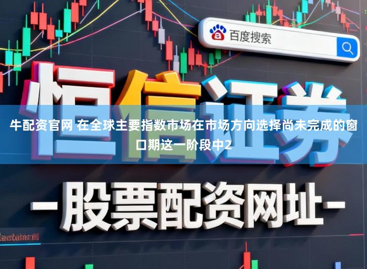 牛配资官网 在全球主要指数市场在市场方向选择尚未完成的窗口期这一阶段中2
