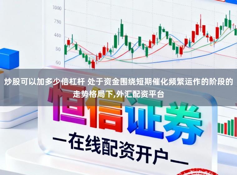 炒股可以加多少倍杠杆 处于资金围绕短期催化频繁运作的阶段的走势格局下,外汇配资平台
