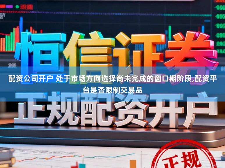 配资公司开户 处于市场方向选择尚未完成的窗口期阶段,配资平台是否限制交易品