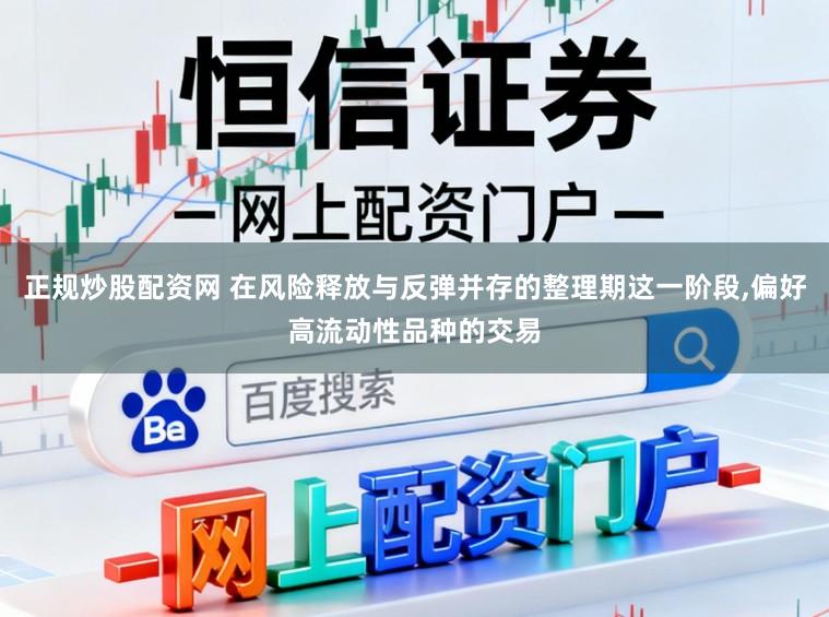 正规炒股配资网 在风险释放与反弹并存的整理期这一阶段,偏好高流动性品种的交易