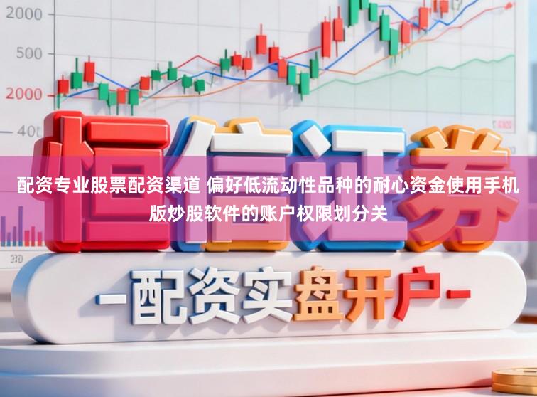 配资专业股票配资渠道 偏好低流动性品种的耐心资金使用手机版炒股软件的账户权限划分关