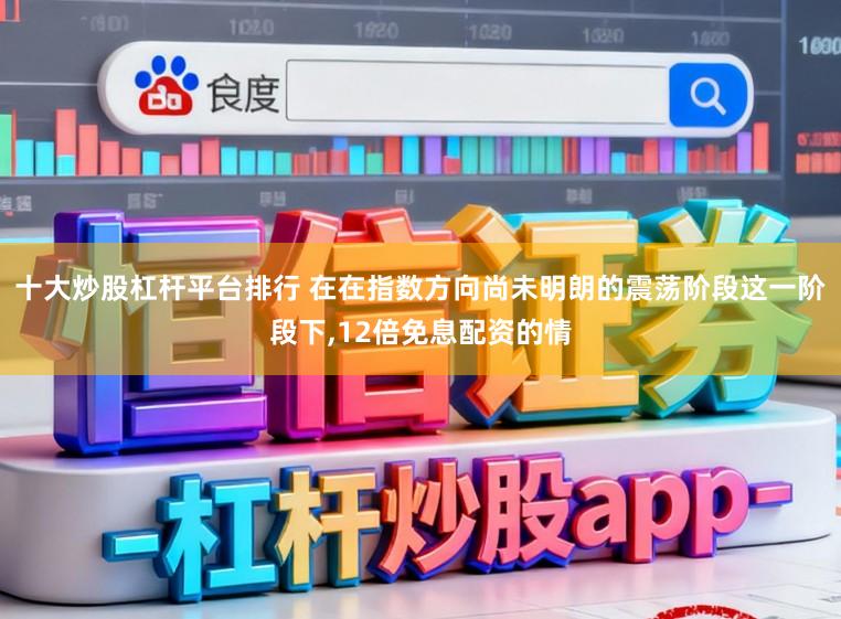 十大炒股杠杆平台排行 在在指数方向尚未明朗的震荡阶段这一阶段下,12倍免息配资的情