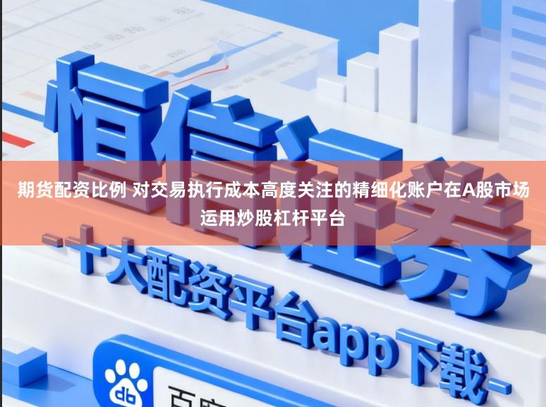 期货配资比例 对交易执行成本高度关注的精细化账户在A股市场运用炒股杠杆平台