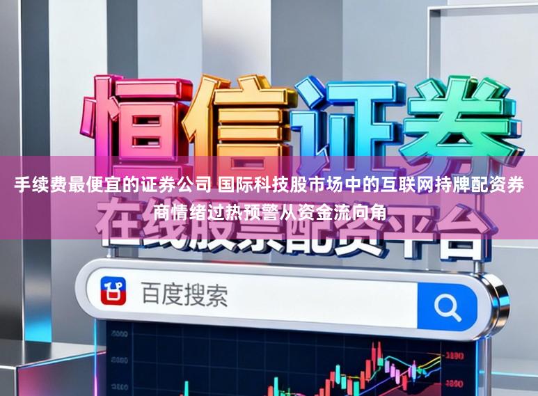 手续费最便宜的证券公司 国际科技股市场中的互联网持牌配资券商情绪过热预警从资金流向角