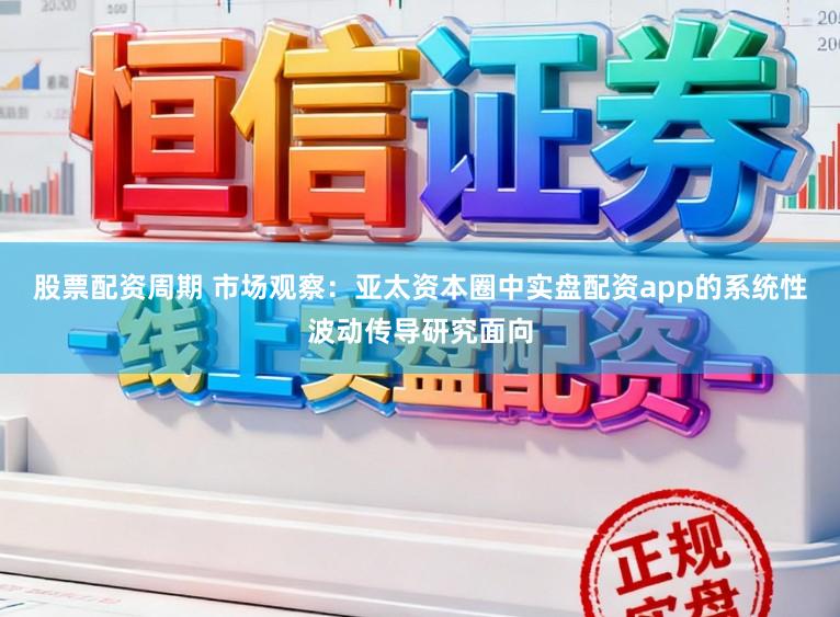 股票配资周期 市场观察：亚太资本圈中实盘配资app的系统性波动传导研究面向