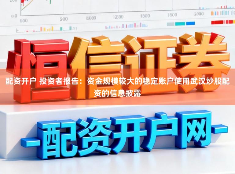 配资开户 投资者报告：资金规模较大的稳定账户使用武汉炒股配资的信息披露