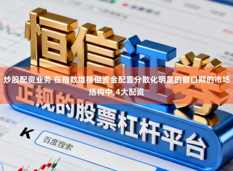 炒股配资业务 在指数维稳但资金配置分散化明显的窗口期的市场结构中,4大配资