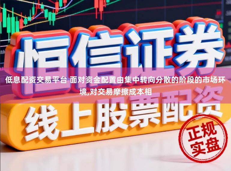 低息配资交易平台 面对资金配置由集中转向分散的阶段的市场环境,对交易摩擦成本相