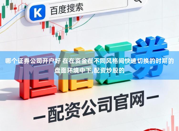哪个证券公司开户好 在在资金在不同风格间快速切换的时期的盘面环境中下,配资炒股的
