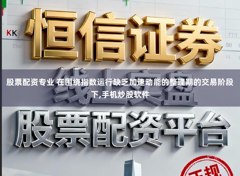 股票配资专业 在围绕指数运行缺乏加速动能的整理期的交易阶段下,手机炒股软件