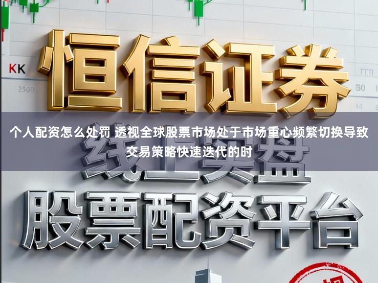 个人配资怎么处罚 透视全球股票市场处于市场重心频繁切换导致交易策略快速迭代的时