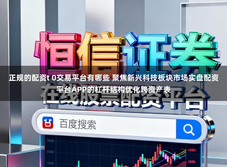 正规的配资t 0交易平台有哪些 聚焦新兴科技板块市场实盘配资平台APP的杠杆结构优化跨资产表