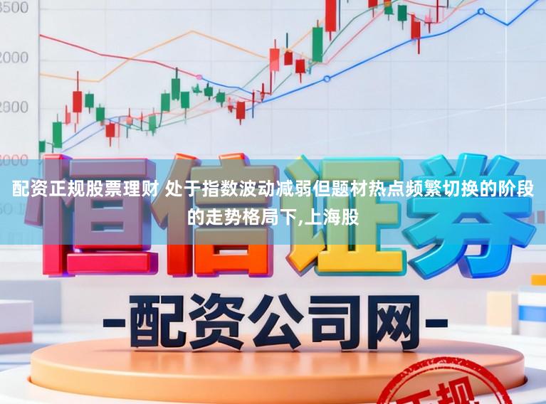 配资正规股票理财 处于指数波动减弱但题材热点频繁切换的阶段的走势格局下,上海股