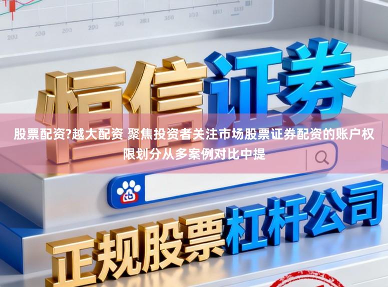 股票配资?越大配资 聚焦投资者关注市场股票证券配资的账户权限划分从多案例对比中提