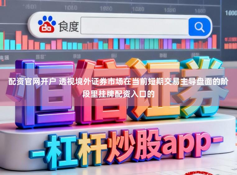 配资官网开户 透视境外证券市场在当前短期交易主导盘面的阶段里挂牌配资入口的