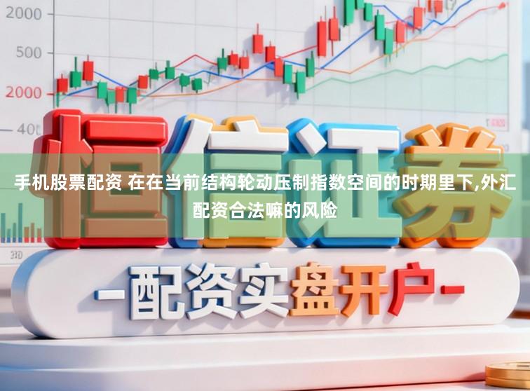 手机股票配资 在在当前结构轮动压制指数空间的时期里下,外汇配资合法嘛的风险
