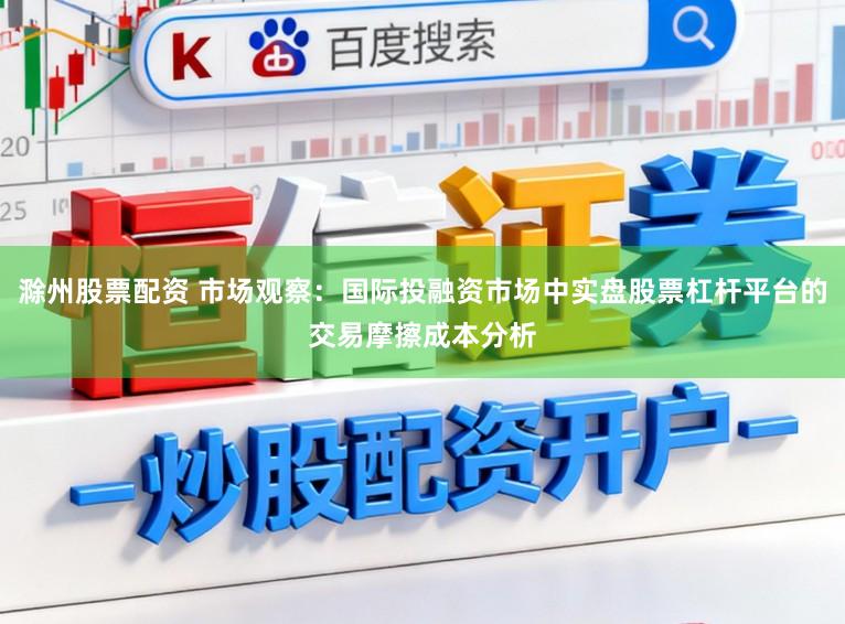 滁州股票配资 市场观察：国际投融资市场中实盘股票杠杆平台的交易摩擦成本分析
