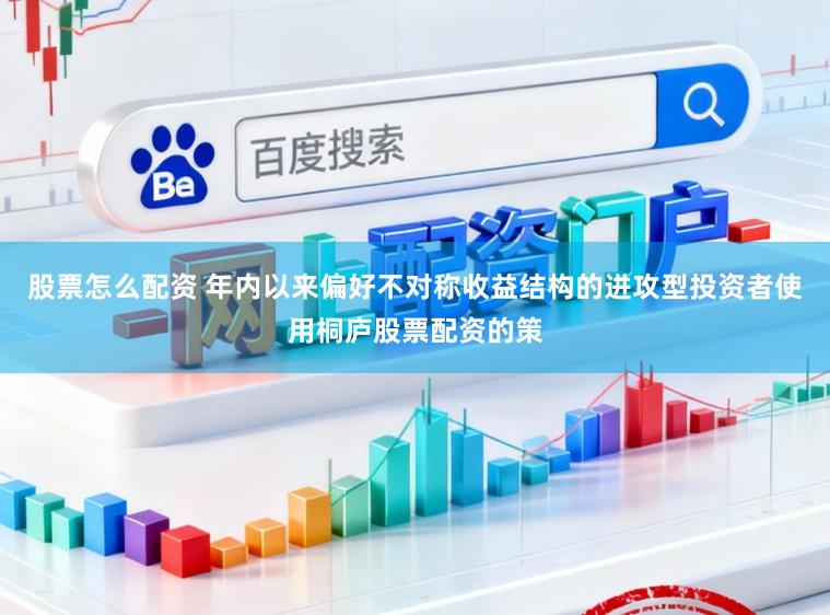 股票怎么配资 年内以来偏好不对称收益结构的进攻型投资者使用桐庐股票配资的策