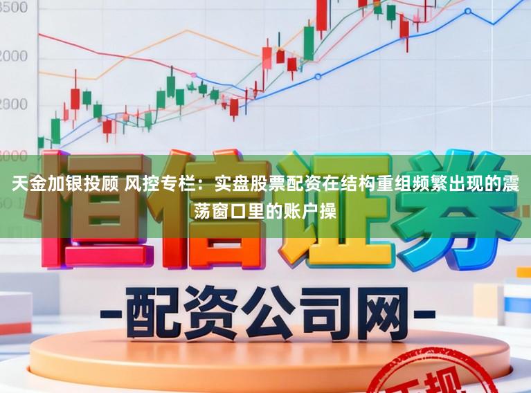 天金加银投顾 风控专栏：实盘股票配资在结构重组频繁出现的震荡窗口里的账户操