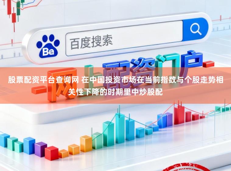 股票配资平台查询网 在中国投资市场在当前指数与个股走势相关性下降的时期里中炒股配