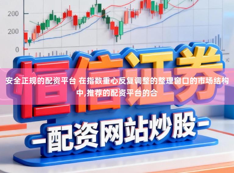 安全正规的配资平台 在指数重心反复调整的整理窗口的市场结构中,推荐的配资平台的合