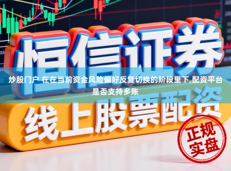 炒股门户 在在当前资金风险偏好反复切换的阶段里下,配资平台是否支持多账