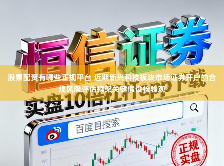 股票配资有哪些正规平台 近期新兴科技板块市场证券开户的合规风险评估框架关键假设检验观