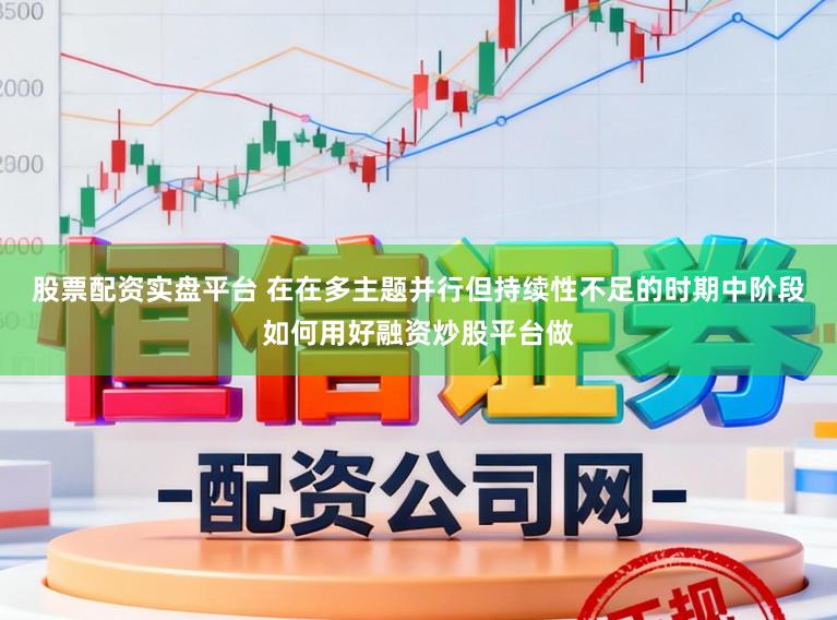 股票配资实盘平台 在在多主题并行但持续性不足的时期中阶段如何用好融资炒股平台做