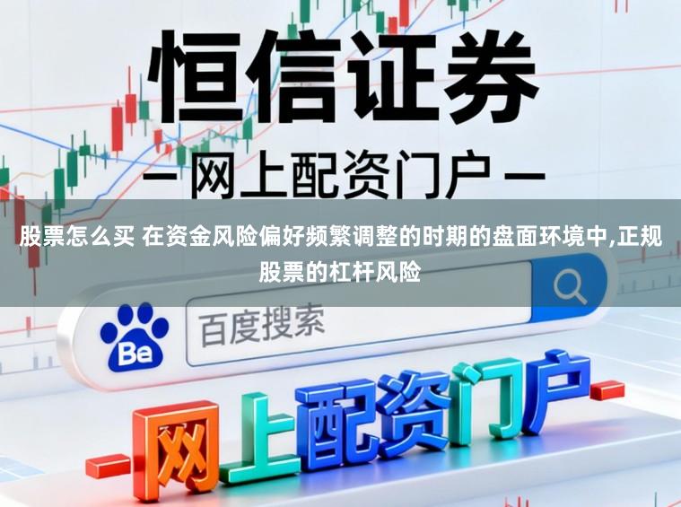 股票怎么买 在资金风险偏好频繁调整的时期的盘面环境中,正规股票的杠杆风险