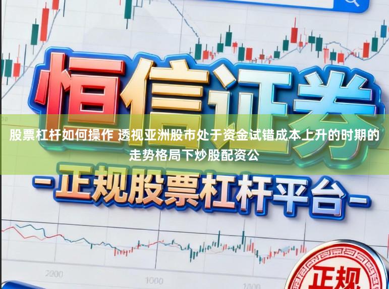 股票杠杆如何操作 透视亚洲股市处于资金试错成本上升的时期的走势格局下炒股配资公