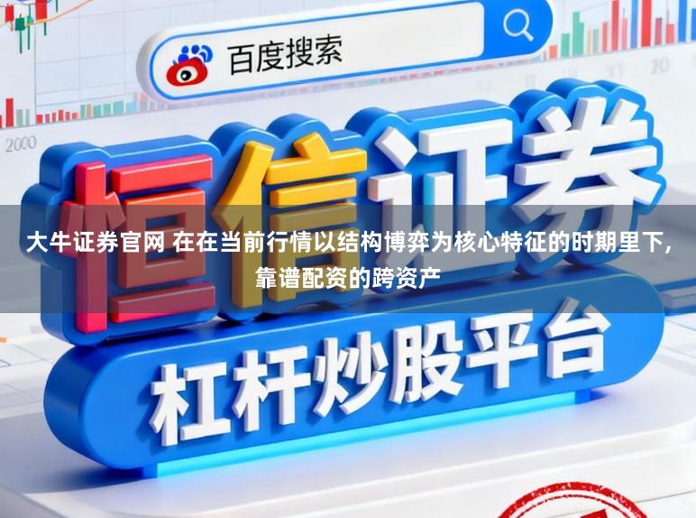 大牛证券官网 在在当前行情以结构博弈为核心特征的时期里下,靠谱配资的跨资产