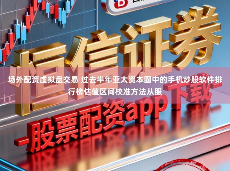 场外配资虚拟盘交易 过去半年亚太资本圈中的手机炒股软件排行榜估值区间校准方法从服