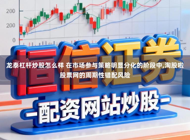 龙泰杠杆炒股怎么样 在市场参与策略明显分化的阶段中,淘股啦股票网的周期性错配风险