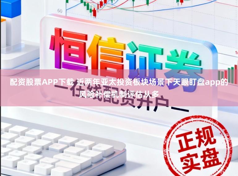 配资股票APP下载 近两年亚太投资板块场景下天眼盯盘app的风险补偿机制评估从多