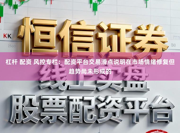 杠杆 配资 风控专栏：配资平台交易滑点说明在市场情绪修复但趋势尚未形成的