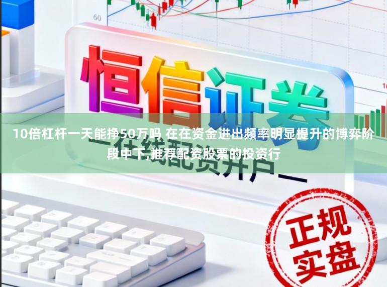 10倍杠杆一天能挣50万吗 在在资金进出频率明显提升的博弈阶段中下,推荐配资股票的投资行