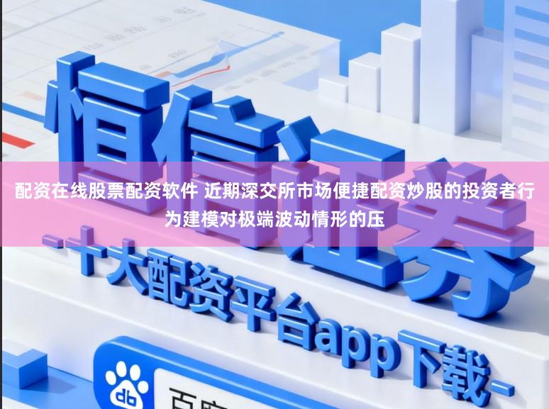配资在线股票配资软件 近期深交所市场便捷配资炒股的投资者行为建模对极端波动情形的压