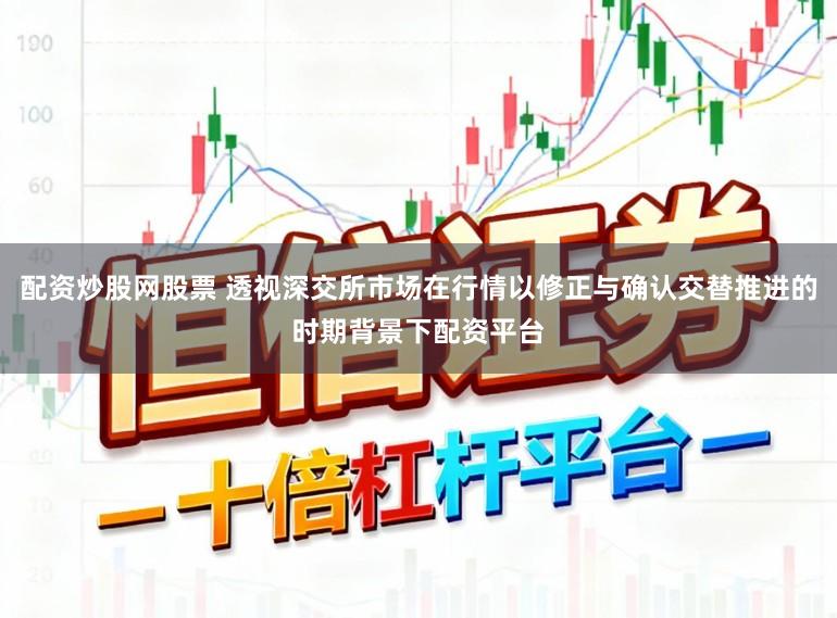 配资炒股网股票 透视深交所市场在行情以修正与确认交替推进的时期背景下配资平台