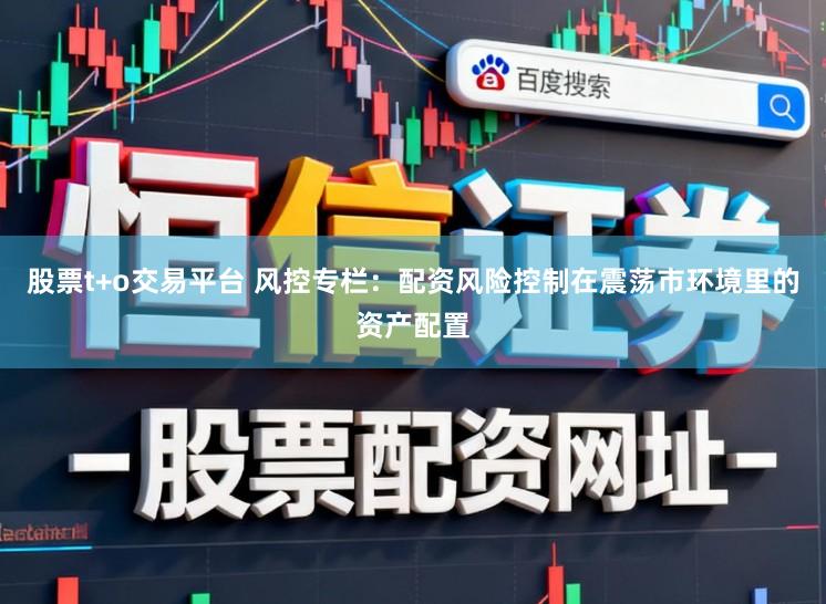 股票t+o交易平台 风控专栏：配资风险控制在震荡市环境里的资产配置