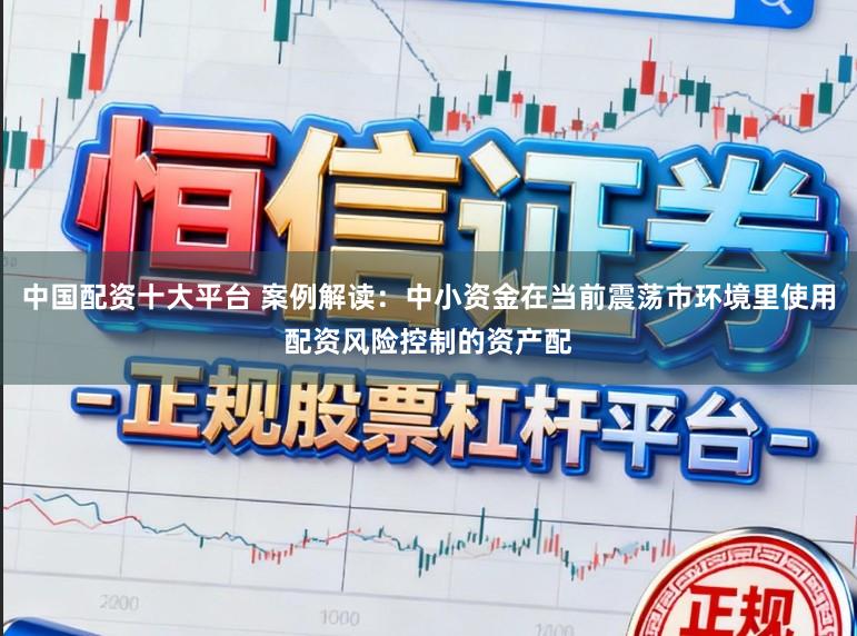 中国配资十大平台 案例解读：中小资金在当前震荡市环境里使用配资风险控制的资产配