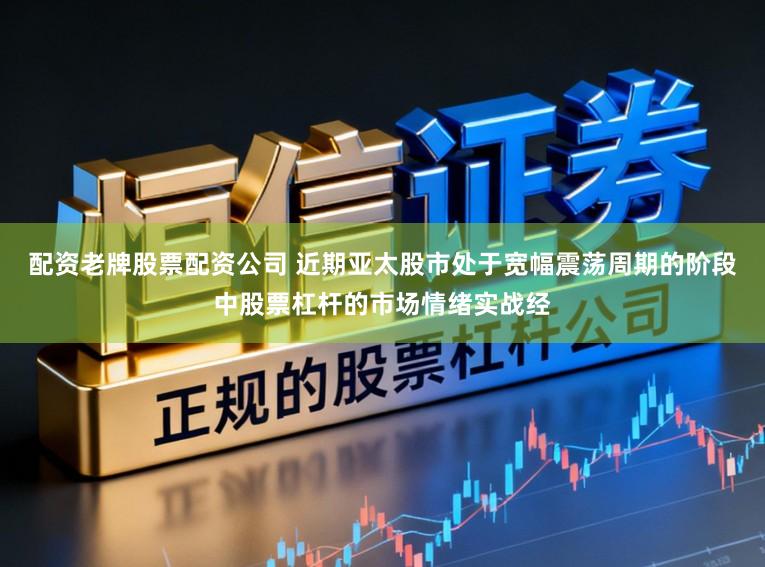 配资老牌股票配资公司 近期亚太股市处于宽幅震荡周期的阶段中股票杠杆的市场情绪实战经