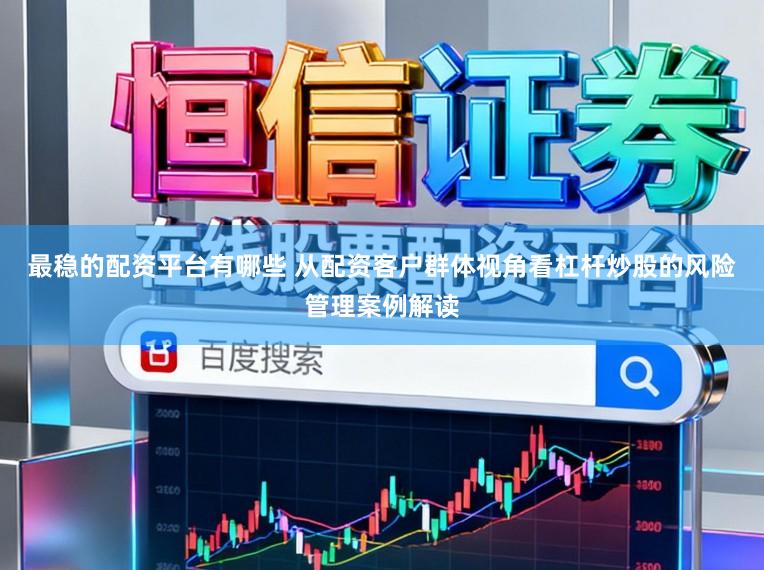 最稳的配资平台有哪些 从配资客户群体视角看杠杆炒股的风险管理案例解读