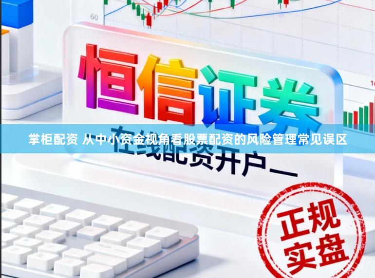 掌柜配资 从中小资金视角看股票配资的风险管理常见误区